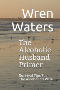 Title: The Alcoholic Husband Primer: Survival Tips For The Alcoholic's Wife, Author: Wren Waters
