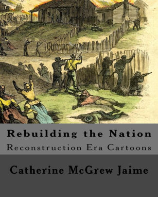 Rebuilding The Nation Reconstruction Era Cartoons And Other Illustrations By Catherine Mcgrew Jaime Paperback Barnes Noble