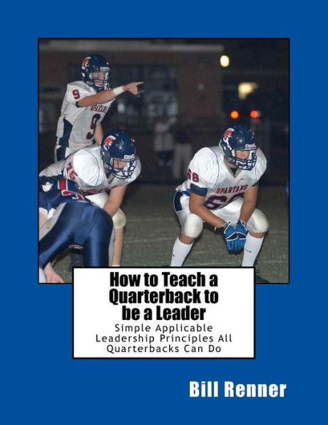 How to Teach a Quarterback to be a Leader: An Easy to Understand and Implement System to Insure Your Quarterback Can Lead His Teammates