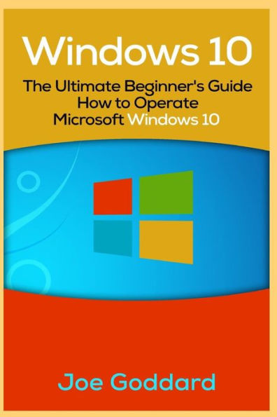 Windows 10: The Ultimate Beginner's Guide How to Operate Microsoft Windows 10 [Booklet]