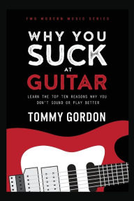 Title: Why You Suck at Guitar: Learn the Top Ten Reasons Why You Don't Sound or Play Better, Author: Tommy Gordon