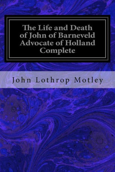 The Life and Death of John of Barneveld Advocate of Holland Complete: With A View of the Primary Causes and Movements of the Thirty Years' War