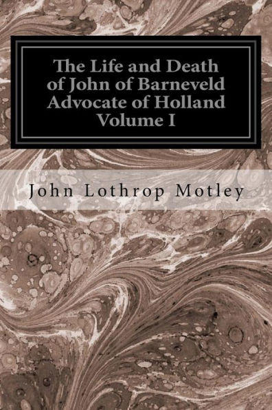 The Life and Death of John of Barneveld Advocate of Holland Volume I: With A View of the Primary Causes and Movements of the Thirty Years' War