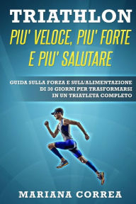 Title: TRIATHLON PIU' VELOCE, PIU' FORTE e PIU' SALUTARE: GUIDA SULLA FORZA E SULL'ALIMENTAZIONE DI 30 GIORNI PER TRASFORMARSI IN Un TRIATLETA COMPLETO, Author: Mariana Correa