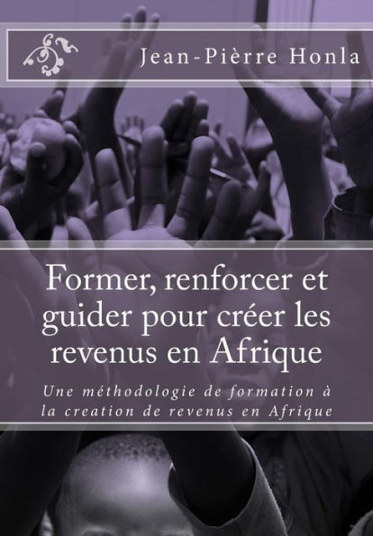 Former, renforcer et guider pour créer les revenus en Afrique: Une méthodologie de formation à la creation de revenus en Afrique