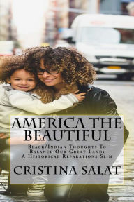 Title: America The Beautiful: Black/Indian Thoughts To Balance Our Great Land: A Historical Reparations Slim, Author: Cristina Salat