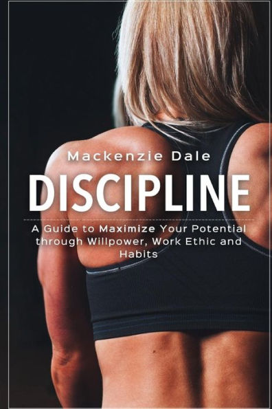 Discipline: A Guide to Maximize Your Potential through Willpower, Work Ethic and Habits