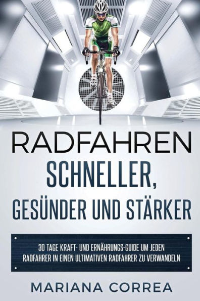 RADFAHREN SCHNELLER, GESUNDER Und STARKER: 30 TAGE KRAFT- UND ERNAHRUNGS-GUIDE UM JEDEN RADFAHRER In EINEN ULTIMATIVEN RADFAHRER ZU VERWANDELN