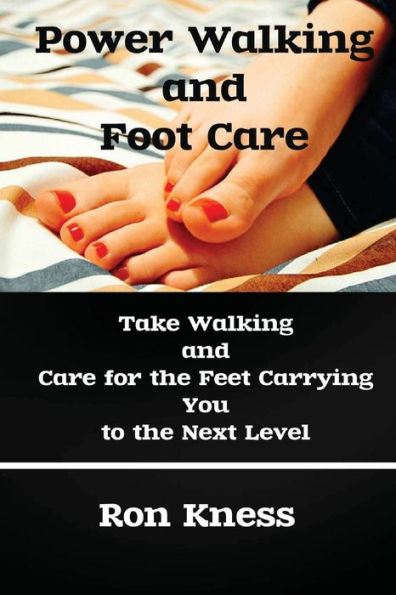 Power Walking and Foot Care: Take Walking and Care for the Feet Carrying You to the Next Level