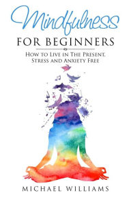 Title: Mindfulness for Beginners: How to Live in The Present, Stress and Anxiety Free, Author: Michael Williams