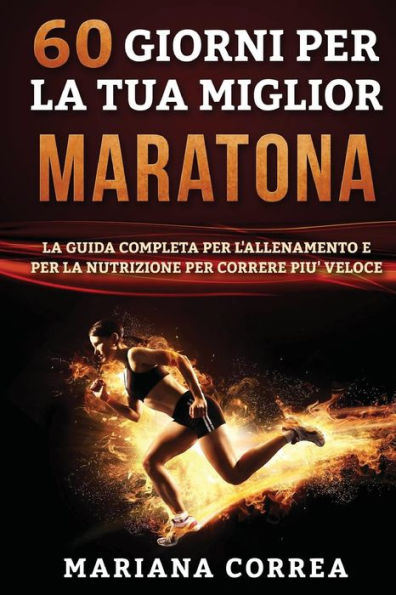 60 GIORNI PER La TUA MIGLIOR MARATONA: LA GUIDA COMPLETA PER L'ALLENAMENTO e PER LA NUTRIZIONE PER CORRERE PIU' VELOCE