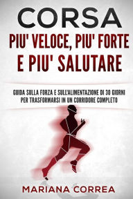 Title: CORSA PIU' VELOCE, PIU' FORTE e PIU' SALUTARE: GUIDA SULLA FORZA E SULL'ALIMENTAZIONE Di 30 GIORNI PER TRASFORMARSI IN UN CORRIDORE COMPLETO, Author: Mariana Correa