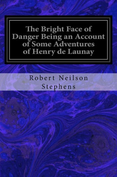The Bright Face of Danger Being an Account of Some Adventures of Henry de Launay: Son the Sieur de la Tournoire Freely Translated into Modern English