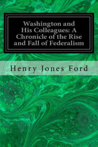 Title: Washington and His Colleagues: A Chronicle of the Rise and Fall of Federalism, Author: Henry Jones Ford