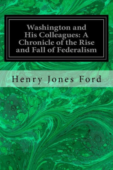 Washington and His Colleagues: A Chronicle of the Rise and Fall of Federalism