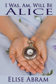 Title: I Was, Am, Will Be Alice, Author: Elise Abram