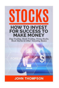 Title: Stocks: How to Invest For Success To Make Money - Day Trading, Stock Trading, Penny Stocks, Stock Market & Other Investing Basics, Author: John Thompson
