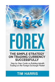 Title: Forex: The Simple Strategy on Trading Currency Successfully - Step by Step Guide on Building Wealth Trading on the Foreign Exchange Market, Author: Tim Harris