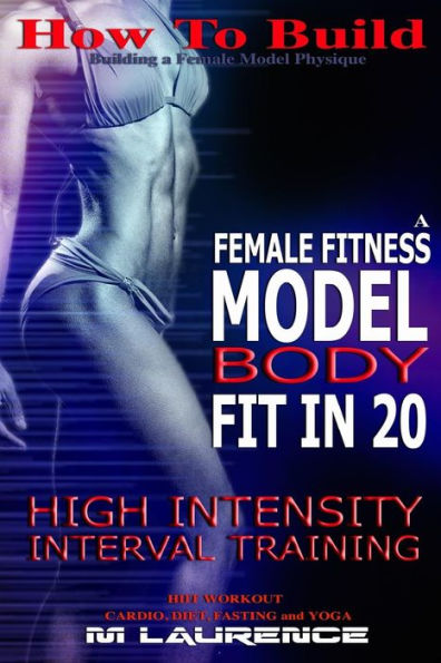 How To Build The Female Fitness Model Body: Fit in 20, 20 Minute High Intensity Interval Training Workouts for Models, HIIT Workout, Building A Female Fitness Model Physique, Female Fitness Model Workout and Training Regime