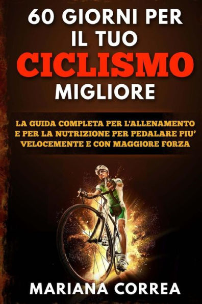 60 GIORNI Per IL TUO CICLISMO MIGLIORE: LA GUIDA COMPLETA PER L'ALLENAMENTO E PER LA NUTRIZIONE PER PEDALARE PIU? VELOCEMENTE e CON MAGGIORE FORZA