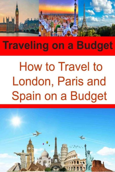 Traveling on a Budget: How to Travel to London, Paris and Spain on a Budget: Travel Book, Travel Guide, Europe Trip, London Trip, Paris Trip