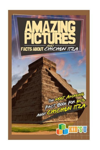 Amazing Pictures and Facts About Chichen Itza: The Most Amazing Fact Book for Kids About Chichen Itza