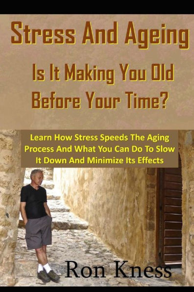 Stress and Ageing - Is It Making You Old Before Your Time?: Learn How Stress Speeds The Aging Process And What You Can Do To Slow It Down And Minimize Its Effects