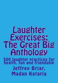 Title: Laughter Exercises: The Great Big Anthology: Five hundred laughter practices for health, fun and friendship, Author: Madan Kataria