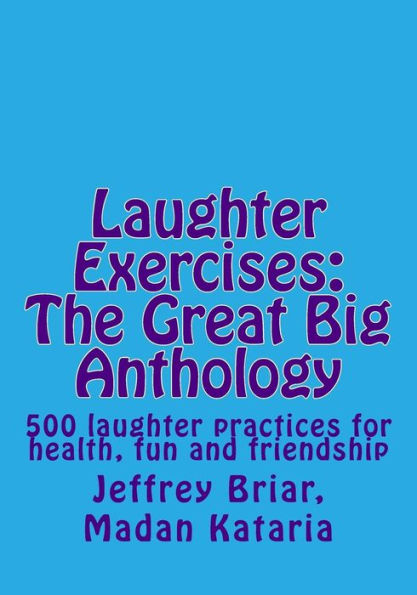 Laughter Exercises: The Great Big Anthology: Five hundred laughter practices for health, fun and friendship