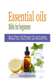 Title: Essential oils: Bible for beginners: More Than 250 Recipes for Anti-aging, Weight loss, Skin, Hair and Health Care by way of: aromatherapy, infusions, inhalations, baths, massages., Author: Andrew Costei