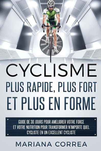 CYCLISME PLUS RAPIDE, PLUS FORT ET PLUS En FORME: GUIDE DE 30 JOURS POUR AMELIORER VOTRE FORCE ET VOTRE NUTRITION POUR TRANSFORMER N?IMPORTE QUEL CYCLISTE EN Un EXCELLENT CYCLISTE