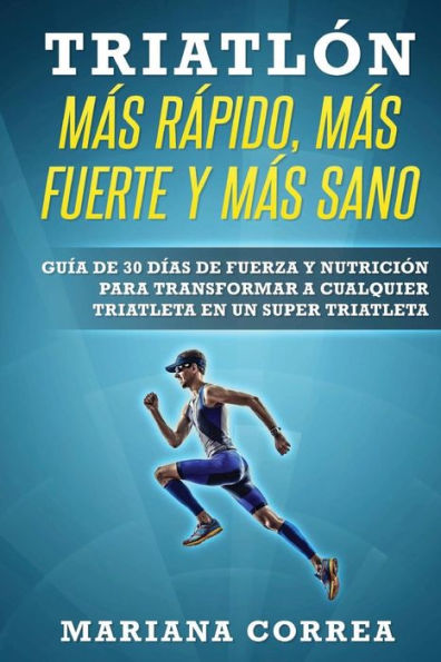 TRIATLON MAS RAPIDO, MAS FUERTE y MAS SANO: GUIA DE 30 DIAS De FUERZA Y NUTRICION PARA TRANSFORMAR A CUALQUIER TRIATLETA EN UN SUPER TRIATLETA