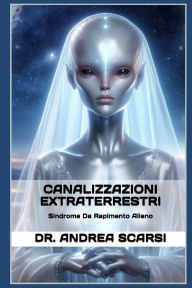 Title: Canalizzazioni Extraterrestri: Sindrome da Rapimento Alieno, Author: Andrea Scarsi Msc D