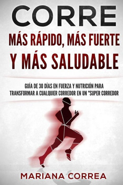 CORRE Mas Rapido, Mas Fuerte y Mas Saludable: GUIA DE 30 DIAS EN FUERZA y NUTRICION PARA TRANSFORMAR A CUALQUIER CORREDOR EN UN "SUPER CORREDOR"