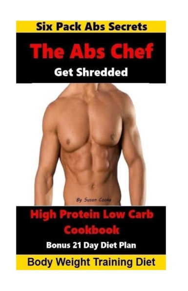 The Abs Chef Shredded High Protein Low Carb Cookbook: Six Pack Abs Secrets-21 Day Diet Plan-Body Weight Training Diet