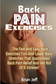 Title: Back Pain Exercises: The Fast and Easy Back Exercises Tips and Lower Back Stretches That Guarantees Back Pain Relief and Get Rid of It Forever!, Author: Brian Jeff