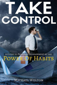 Title: Take Control: A guide to personal development by the Power of Habits, Author: Michael Welton