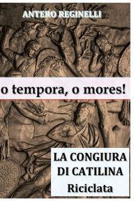 Title: o tempora, o mores! La congiura di Catilina riciclata, Author: Antero Reginelli