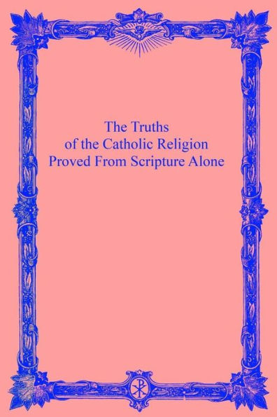 The Truths of the Catholic Religion: Proved From Scripture Alone