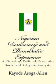 Title: Nigerian Democracy and Democratic Experience: An Historical, Political, Economic, Social and Religious Analysis, Author: Kayode Asoga-Allen