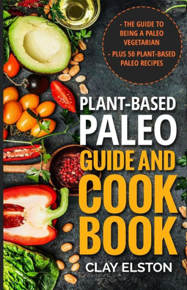 Plant-based Paleo Guide and Cookbook: The Guide to Being a Paleo Vegetarian Plus 50 Plant-based Paleo Recipes