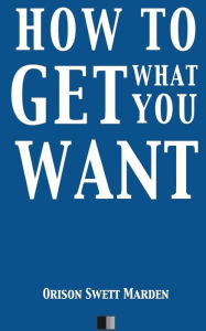 Title: How to Get what you Want, Author: Orison Swett Marden