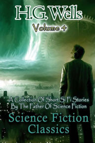 Title: Science Fiction Classics: A Collection Of Short Si Fi Stories By The Father Of Science Fiction, Author: H. G. Wells