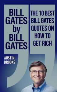 Title: Bill Gates by Bill Gates: The 10 best Bill Gates quotations on how to get rich: Every quotation is followed by a thorough explanation of its meaning and how Bill Gates´s ideas can be implemented in your own personal and business life, Author: Austin Brooks