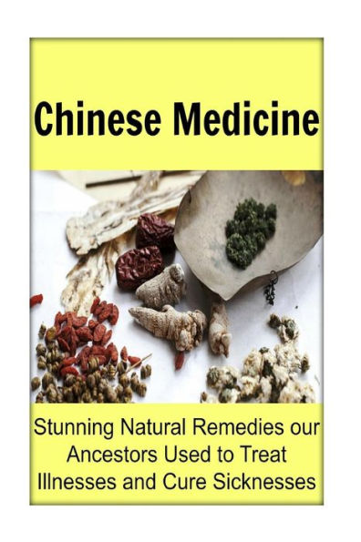 Chinese Medicine: Stunning Natural Remedies our Ancestors Used to Treat Illnesses and Cure Sicknesses: Chinese Medicine,Chinese Medicine Book,Chinese Medicine Recipes, Herbal Remedies,Herbal Medicines