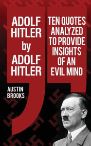 Title: Adolf Hitler by Adolf Hitler: Ten quotes analyzed to provide insights of an evil mind., Author: Austin Brooks