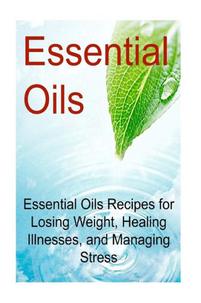 Essential Oils: Essential Oils Recipes for Losing Weight, Healing Illnesses, and Managing Stress: Essential Oils, Essential Oils Recipes, Essential Oils Guide, Essential Oils Books, Essential Oils for Beginners
