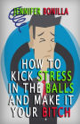 How To Kick Stress In The Balls And Make It Your Bitch