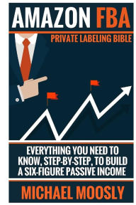 Title: Amazon FBA: : Private Labeling Bible: Everything You Need To Know, Step-By-Step, To Build a Six-Figure Passive Income, Author: Michael Moosly