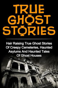 Title: True Ghost Stories: Hair Raising True Ghost Stories Of Creepy Cemeteries, Haunted Asylums And Haunted Tales Of Ghost Houses!, Author: Britney Clark